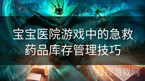 宝宝医院游戏中的急救药品库存管理技巧