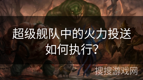 超级舰队中的火力投送如何执行？