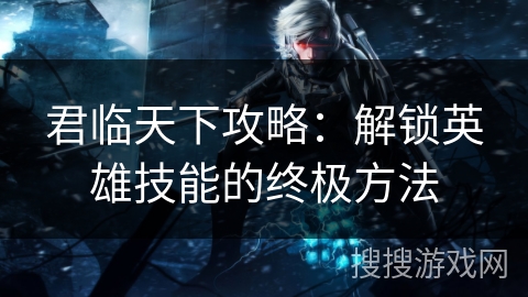 君临天下攻略:解锁英雄技能的终极方法 君临天下攻略:解锁英雄技能的终极方法