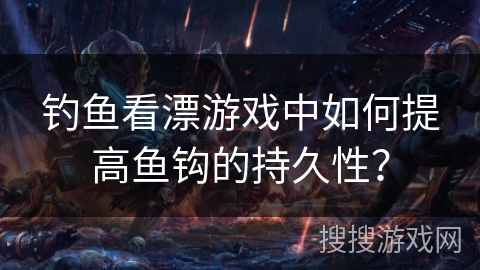 钓鱼看漂游戏中如何提高鱼钩的持久性? 钓鱼看漂游戏中如何提高鱼钩的持久性?
