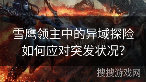 雪鹰领主中的异域探险如何应对突发状况? 雪鹰领主中的异域探险如何应对突发状况?