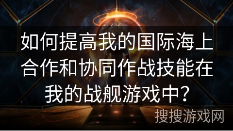 如何提高我的国际海上合作和协同作战技能在我的战舰游戏中？
