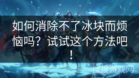 如何消除不了冰块而烦恼吗？试试这个方法吧！