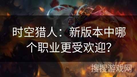 时空猎人：新版本中哪个职业更受欢迎？