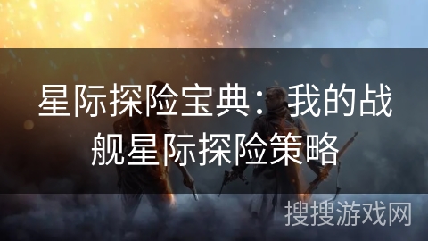 星际探险宝典：我的战舰星际探险策略