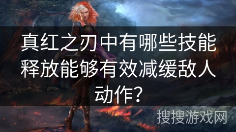 真红之刃中有哪些技能释放能够有效减缓敌人动作？