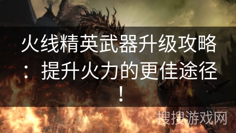 火线精英武器升级攻略：提升火力的更佳途径！