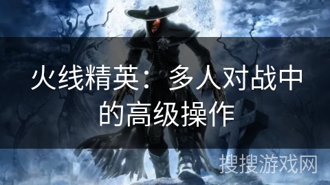 火线精英：多人对战中的高级操作