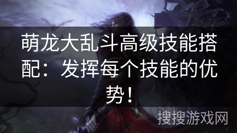萌龙大乱斗高级技能搭配：发挥每个技能的优势！
