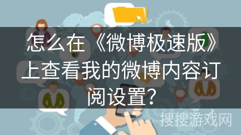 怎么在《微博极速版》上查看我的微博内容订阅设置？