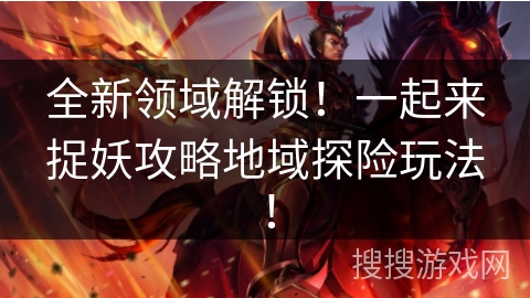 全新领域解锁！一起来捉妖攻略地域探险玩法！