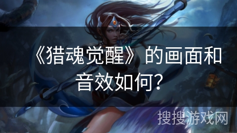 《猎魂觉醒》的画面和音效如何？