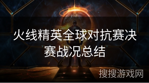 火线精英全球对抗赛决赛战况总结