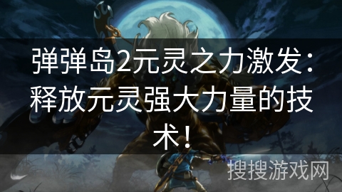 弹弹岛2元灵之力激发：释放元灵强大力量的技术！