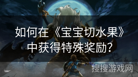 如何在《宝宝切水果》中获得特殊奖励？