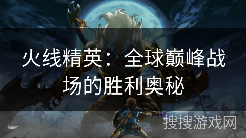 火线精英：全球巅峰战场的胜利奥秘