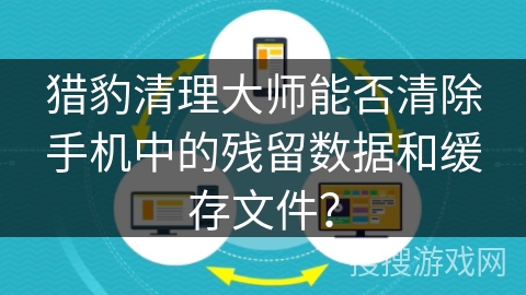 猎豹清理大师能否清除手机中的残留数据和缓存文件？