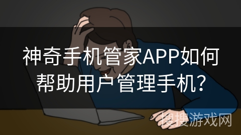 神奇手机管家APP如何帮助用户管理手机？