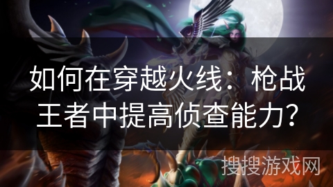 如何在穿越火线：枪战王者中提高侦查能力？