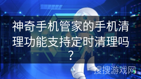 神奇手机管家的手机清理功能支持定时清理吗？