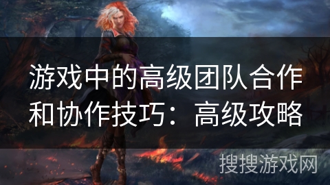 游戏中的高级团队合作和协作技巧：高级攻略
