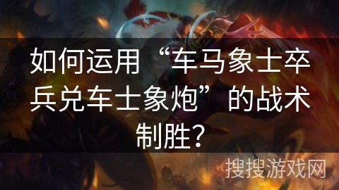 如何运用“车马象士卒兵兑车士象炮”的战术制胜？