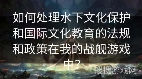 如何处理水下文化保护和国际文化教育的法规和政策在我的战舰游戏中？