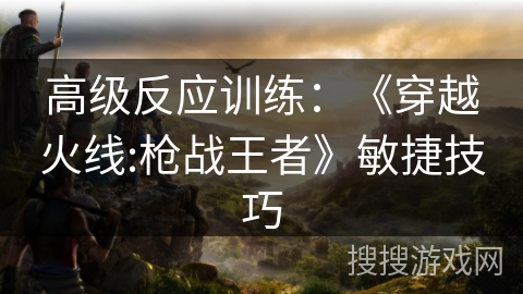 高级反应训练：《穿越火线:枪战王者》敏捷技巧