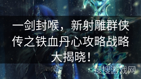 一剑封喉，新射雕群侠传之铁血丹心攻略战略大揭晓！