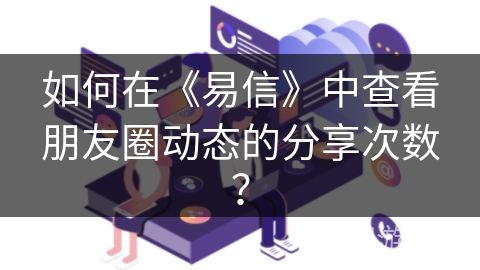 如何在《易信》中查看朋友圈动态的分享次数？