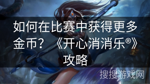 如何在比赛中获得更多金币？《开心消消乐®》攻略