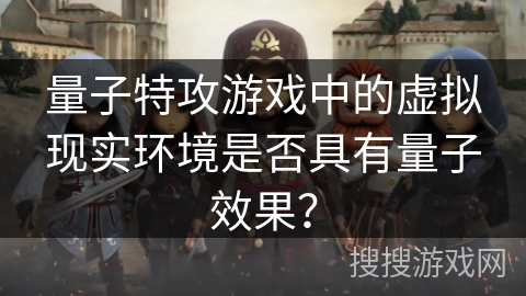 量子特攻游戏中的虚拟现实环境是否具有量子效果？