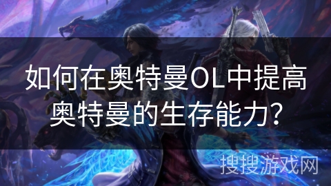 如何在奥特曼OL中提高奥特曼的生存能力？