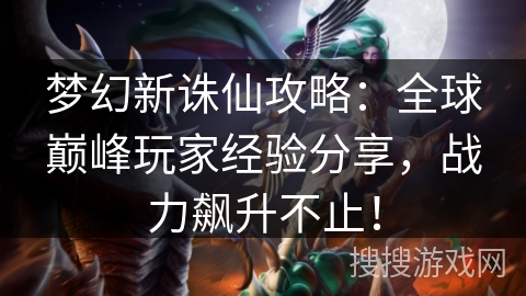 梦幻新诛仙攻略：全球巅峰玩家经验分享，战力飙升不止！