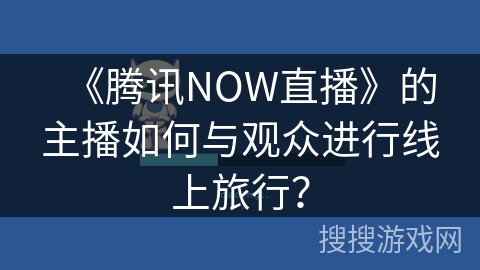 《腾讯NOW直播》的主播如何与观众进行线上旅行？