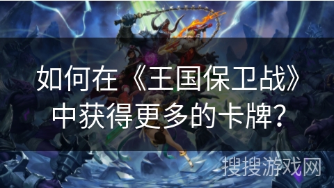 如何在《王国保卫战》中获得更多的卡牌？