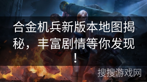 合金机兵新版本地图揭秘，丰富剧情等你发现！