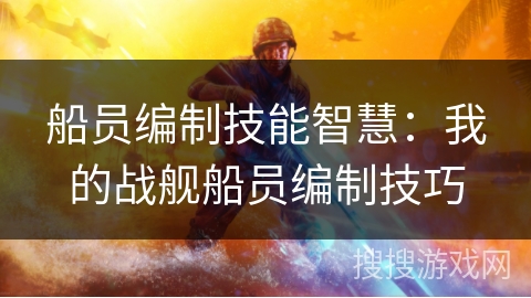 船员编制技能智慧：我的战舰船员编制技巧