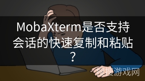 MobaXterm是否支持会话的快速复制和粘贴？
