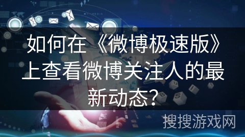 如何在《微博极速版》上查看微博关注人的最新动态？