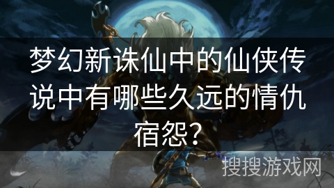 梦幻新诛仙中的仙侠传说中有哪些久远的情仇宿怨？
