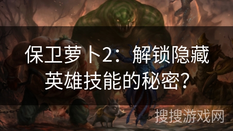 保卫萝卜2：解锁隐藏英雄技能的秘密？