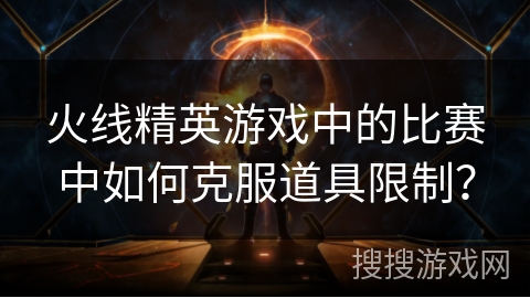 火线精英游戏中的比赛中如何克服道具限制？