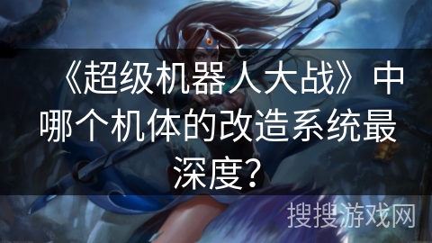《超级机器人大战》中哪个机体的改造系统最深度？