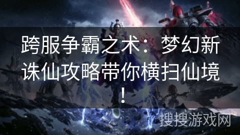 跨服争霸之术：梦幻新诛仙攻略带你横扫仙境！