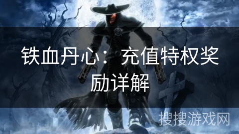 铁血丹心：充值特权奖励详解