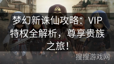 梦幻新诛仙攻略：VIP特权全解析，尊享贵族之旅！
