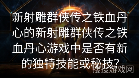 新射雕群侠传之铁血丹心的新射雕群侠传之铁血丹心游戏中是否有新的独特技能或秘技？