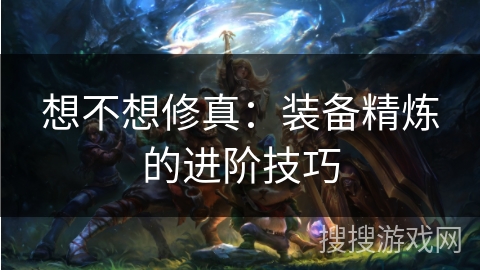 想不想修真：装备精炼的进阶技巧