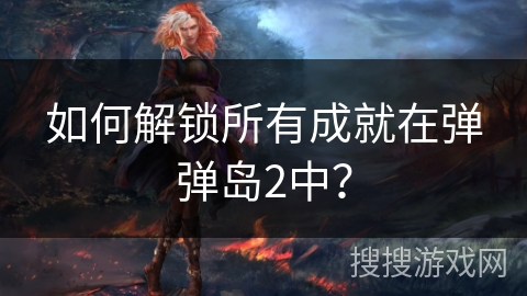 如何解锁所有成就在弹弹岛2中？
